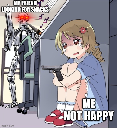 Anime Girl Hiding from Terminator | MY FRIEND LOOKING FOR SNACKS; ME NOT HAPPY | image tagged in anime girl hiding from terminator | made w/ Imgflip meme maker