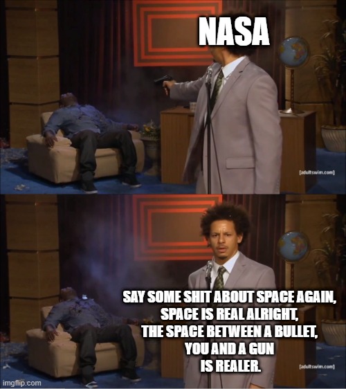 Who Killed Hannibal Meme | NASA; SAY SOME SHIT ABOUT SPACE AGAIN, 
SPACE IS REAL ALRIGHT, 
THE SPACE BETWEEN A BULLET, 
YOU AND A GUN 
IS REALER. | image tagged in memes,who killed hannibal | made w/ Imgflip meme maker