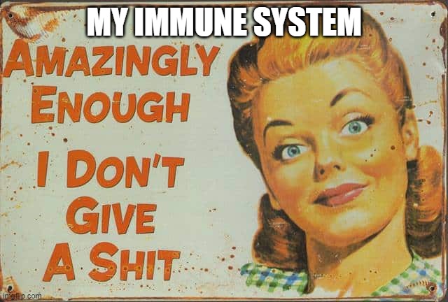 Amazingly enough I dont give a shit | MY IMMUNE SYSTEM | image tagged in amazingly enough i dont give a shit | made w/ Imgflip meme maker