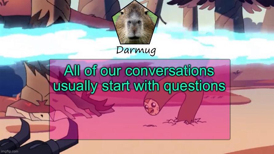 Darmug's announcement template | All of our conversations usually start with questions | image tagged in darmug's announcement template | made w/ Imgflip meme maker
