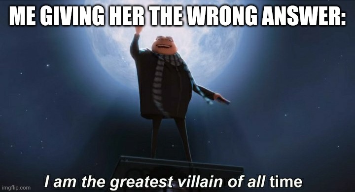 i am the greatest villain of all time | ME GIVING HER THE WRONG ANSWER: | image tagged in i am the greatest villain of all time | made w/ Imgflip meme maker