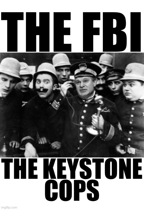 The FBI — the Keystone Cops! | THE FBI; THE KEYSTONE; COPS | image tagged in fbi,why is the fbi here,fbi open up,fbi investigation,incompetence,deep state | made w/ Imgflip meme maker