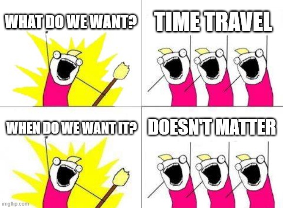 What Do We Want | WHAT DO WE WANT? TIME TRAVEL; DOESN'T MATTER; WHEN DO WE WANT IT? | image tagged in memes,what do we want | made w/ Imgflip meme maker