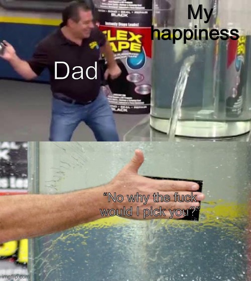 Flex Tape | My happiness “No why the fuck would I pick you?” Dad | image tagged in flex tape | made w/ Imgflip meme maker