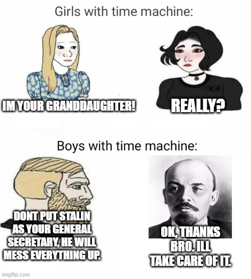 Mistake in history | REALLY? IM YOUR GRANDDAUGHTER! DONT PUT STALIN AS YOUR GENERAL SECRETARY, HE WILL MESS EVERYTHING UP. OK, THANKS BRO. ILL TAKE CARE OF IT. | image tagged in time machine | made w/ Imgflip meme maker