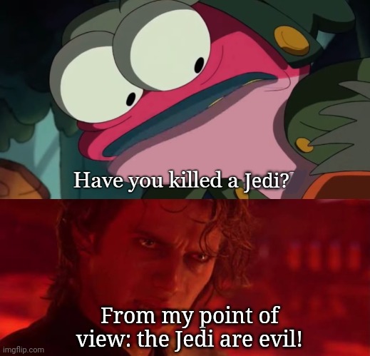 From my point of view: the Jedi are evil! Jedi? | image tagged in have you killed a man,from my point of view | made w/ Imgflip meme maker