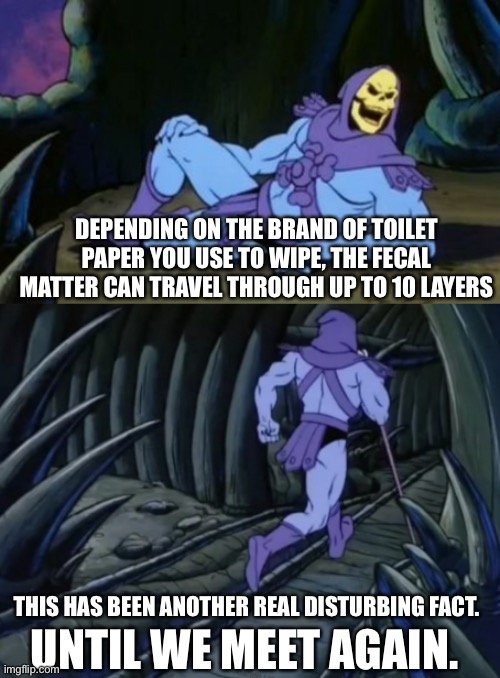 Disturbing Facts Skeletor |  DEPENDING ON THE BRAND OF TOILET PAPER YOU USE TO WIPE, THE FECAL MATTER CAN TRAVEL THROUGH UP TO 10 LAYERS; THIS HAS BEEN ANOTHER REAL DISTURBING FACT. UNTIL WE MEET AGAIN. | image tagged in disturbing facts skeletor | made w/ Imgflip meme maker