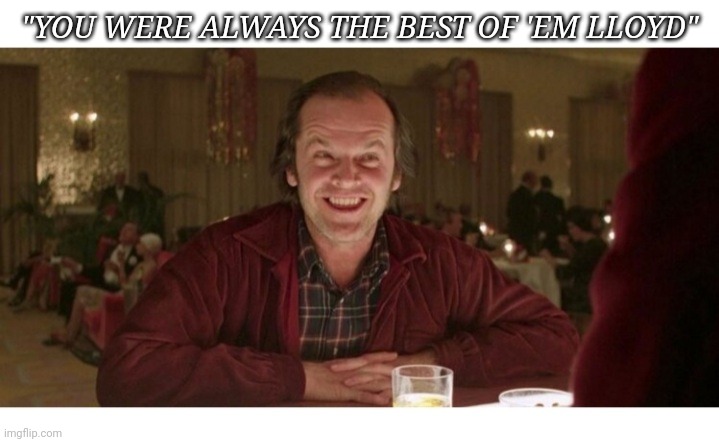 "YOU WERE ALWAYS THE BEST OF 'EM LLOYD" | made w/ Imgflip meme maker