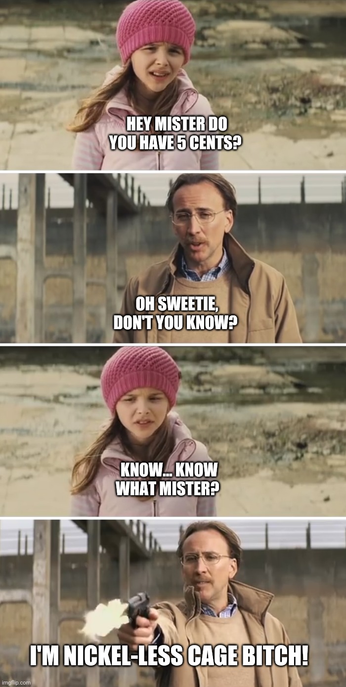 No dough Nic | HEY MISTER DO YOU HAVE 5 CENTS? OH SWEETIE, DON'T YOU KNOW? KNOW... KNOW WHAT MISTER? I'M NICKEL-LESS CAGE BITCH! | image tagged in nicolas cage - big daddy kick ass | made w/ Imgflip meme maker