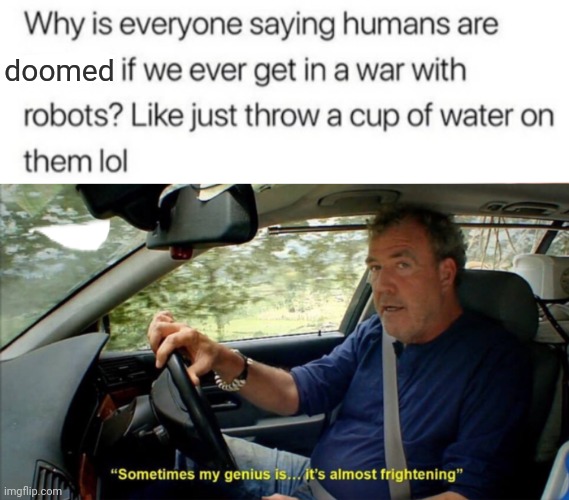 He's got a point, we shouldn't be afraid |  doomed | image tagged in sometimes my genius is it's almost frightening,robots,humans,wars,infinite iq,no no hes got a point | made w/ Imgflip meme maker