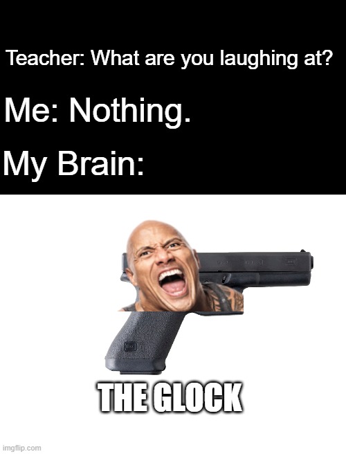 Blank White Template | Teacher: What are you laughing at? Me: Nothing. My Brain:; THE GLOCK | image tagged in blank white template,the rock,meme,random | made w/ Imgflip meme maker