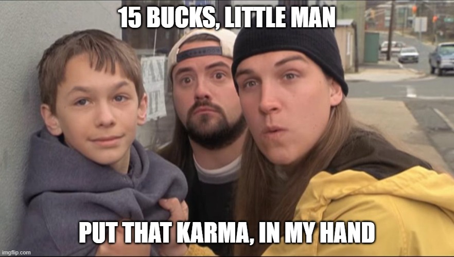 15 BUCKS, LITTLE MAN; PUT THAT KARMA, IN MY HAND | image tagged in FreeKarma4U | made w/ Imgflip meme maker