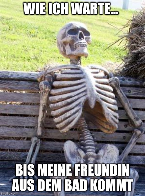 Waiting Skeleton Meme | WIE ICH WARTE…; BIS MEINE FREUNDIN AUS DEM BAD KOMMT | image tagged in memes,waiting skeleton | made w/ Imgflip meme maker