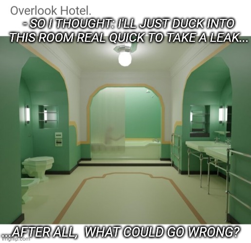 STAY OUT! | - SO I THOUGHT: I'LL JUST DUCK INTO THIS ROOM REAL QUICK TO TAKE A LEAK... ...AFTER ALL,  WHAT COULD GO WRONG? | image tagged in overlook bathroom 237 | made w/ Imgflip meme maker