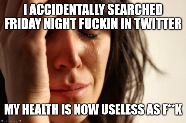 it's always like this... | I ACCIDENTALLY SEARCHED FRIDAY NIGHT FUCKIN IN TWITTER; MY HEALTH IS NOW USELESS AS F**K | image tagged in memes,first world problems,rule 34,nsfw,fuck | made w/ Imgflip meme maker