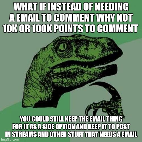 Philosoraptor | WHAT IF INSTEAD OF NEEDING A EMAIL TO COMMENT WHY NOT 10K OR 100K POINTS TO COMMENT; YOU COULD STILL KEEP THE EMAIL THING FOR IT AS A SIDE OPTION AND KEEP IT TO POST IN STREAMS AND OTHER STUFF THAT NEEDS A EMAIL | image tagged in memes,philosoraptor | made w/ Imgflip meme maker