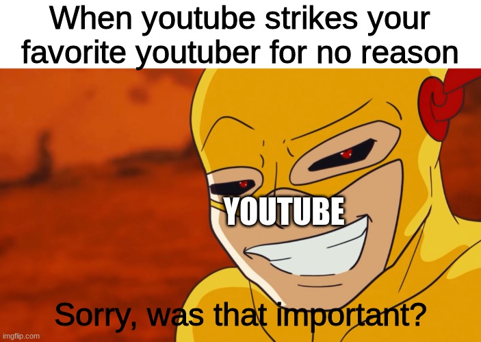 Youtube strike | When youtube strikes your favorite youtuber for no reason; YOUTUBE; Sorry, was that important? | image tagged in reverse | made w/ Imgflip meme maker