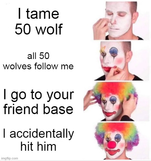 Clown Applying Makeup Meme | I tame 50 wolf; all 50 wolves follow me; I go to your friend base; I accidentally hit him | image tagged in memes,clown applying makeup | made w/ Imgflip meme maker