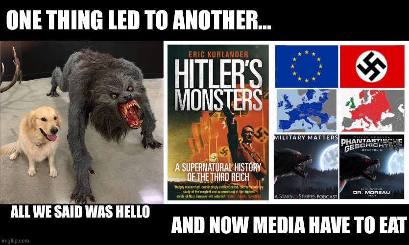 Much of a muchness really | ONE THING LED TO ANOTHER... ALL WE SAID WAS HELLO; AND NOW MEDIA HAVE TO EAT | image tagged in dog vs werewolf,nazis,occult,adolf hitler,wwii,us army | made w/ Imgflip meme maker