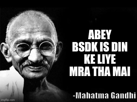.. | ABEY BSDK IS DIN KE LIYE MRA THA MAI | image tagged in mahatma gandhi rocks | made w/ Imgflip meme maker