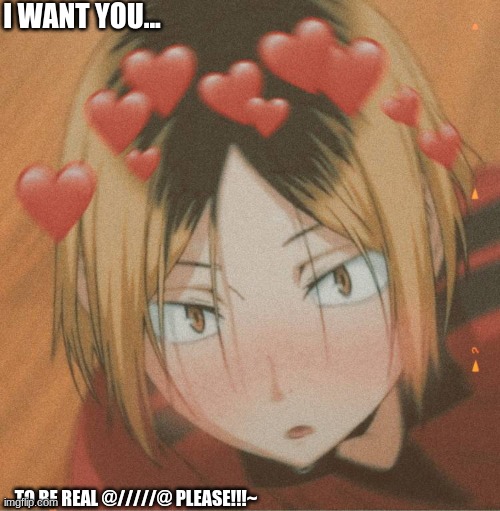 ahhhhhhhhhhhhhhhhhhhhhhhhhhhhhhhhhhhhhhhhhhhh @////////////@ | I WANT YOU... ...TO BE REAL @/////@ PLEASE!!!~ | image tagged in kenma is hott | made w/ Imgflip meme maker