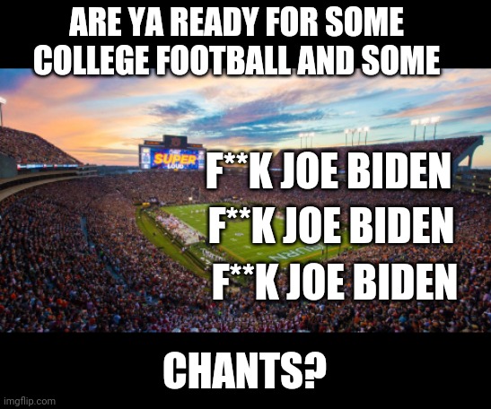 ARE YA READY FOR SOME COLLEGE FOOTBALL AND SOME; F**K JOE BIDEN; F**K JOE BIDEN; F**K JOE BIDEN; CHANTS? | made w/ Imgflip meme maker
