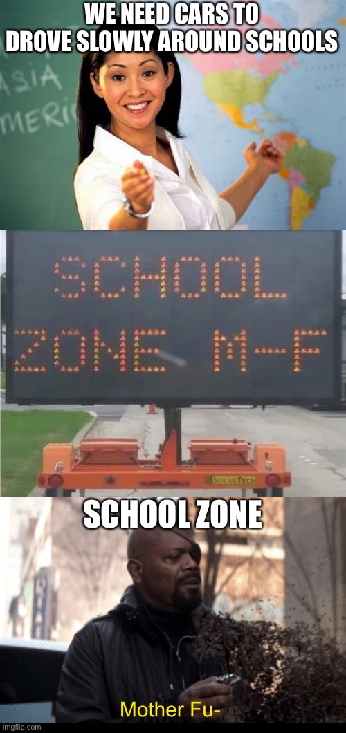 School Zones he like | WE NEED CARS TO DROVE SLOWLY AROUND SCHOOLS; SCHOOL ZONE | image tagged in memes,unhelpful high school teacher,mother fu | made w/ Imgflip meme maker