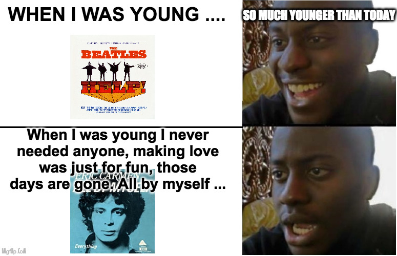 When you confuse a song with another song | SO MUCH YOUNGER THAN TODAY; WHEN I WAS YOUNG .... When I was young I never needed anyone, making love was just for fun, those days are gone. All by myself ... | image tagged in disappointed black guy | made w/ Imgflip meme maker