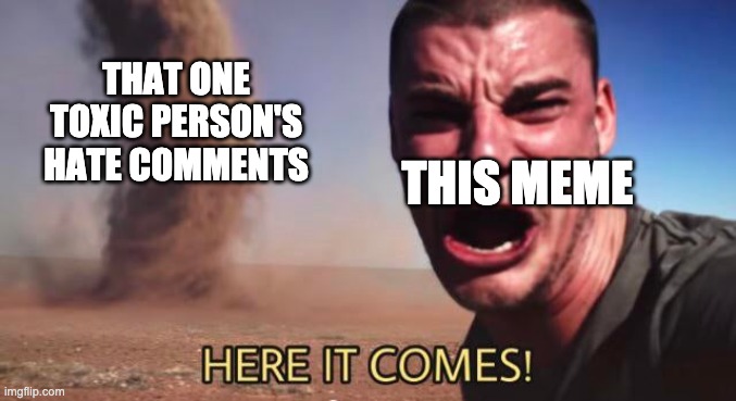 HERE IT COMES! | THIS MEME THAT ONE TOXIC PERSON'S HATE COMMENTS | image tagged in here it comes | made w/ Imgflip meme maker