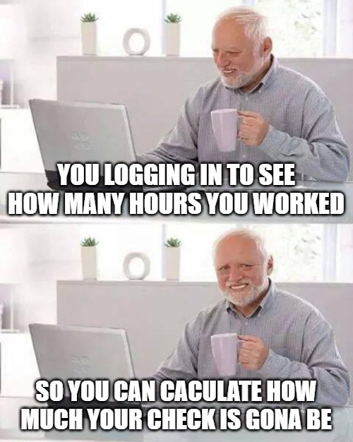 OVERTIME | YOU LOGGING IN TO SEE HOW MANY HOURS YOU WORKED; SO YOU CAN CACULATE HOW MUCH YOUR CHECK IS GONA BE | image tagged in memes,hide the pain harold | made w/ Imgflip meme maker