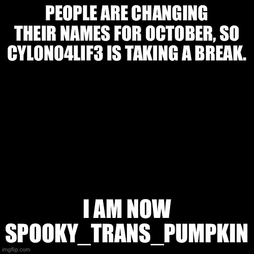 Do I send shivers down your spine? | PEOPLE ARE CHANGING THEIR NAMES FOR OCTOBER, SO CYL0N04LIF3 IS TAKING A BREAK. I AM NOW SPOOKY_TRANS_PUMPKIN | image tagged in black square | made w/ Imgflip meme maker