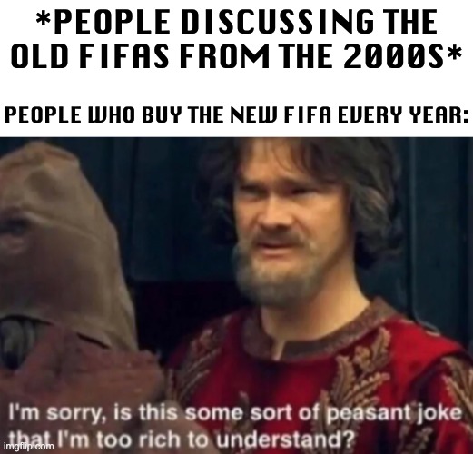 Uncultured swines. | *PEOPLE DISCUSSING THE OLD FIFAS FROM THE 2000S*; PEOPLE WHO BUY THE NEW FIFA EVERY YEAR: | image tagged in i am sorry is this some sort of a peasant joke that i am too,memes,unfunny | made w/ Imgflip meme maker