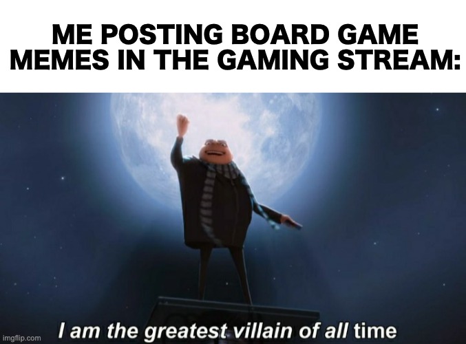 I've tricked you all with my lameness! | ME POSTING BOARD GAME MEMES IN THE GAMING STREAM: | image tagged in i am the greatest villain of all time,memes,unfunny | made w/ Imgflip meme maker