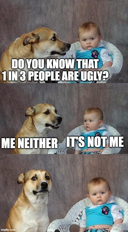 Dad Joke Dog Meme | DO YOU KNOW THAT 1 IN 3 PEOPLE ARE UGLY? IT'S NOT ME; ME NEITHER | image tagged in memes,dad joke dog | made w/ Imgflip meme maker