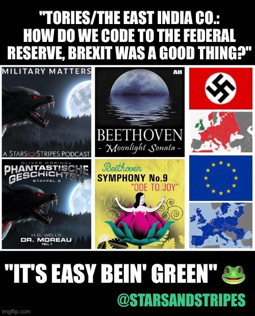 Should the EU change their anthem? | "TORIES/THE EAST INDIA CO.: HOW DO WE CODE TO THE FEDERAL RESERVE, BREXIT WAS A GOOD THING?"; "IT'S EASY BEIN' GREEN" 🐸; @STARSANDSTRIPES | image tagged in stars and stripes brexit code hitler's monsters podcast,european union,nazis,us army,federal reserve,brexit | made w/ Imgflip meme maker