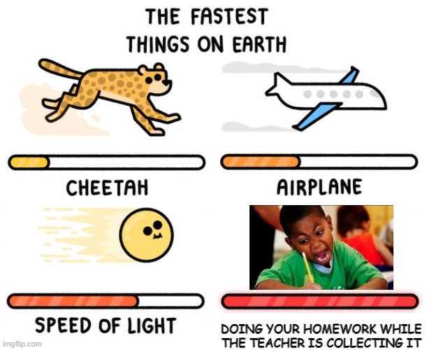 so fast you cant see your own hand... | DOING YOUR HOMEWORK WHILE THE TEACHER IS COLLECTING IT | image tagged in fastest thing possible,homework,fast,funny,oh wow are you actually reading these tags | made w/ Imgflip meme maker