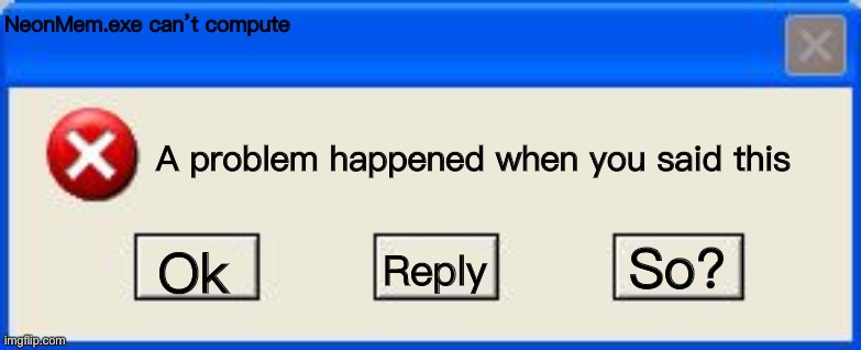 Windows xp error | NeonMem.exe can’t compute Ok A problem happened when you said this Reply So? | image tagged in windows xp error | made w/ Imgflip meme maker
