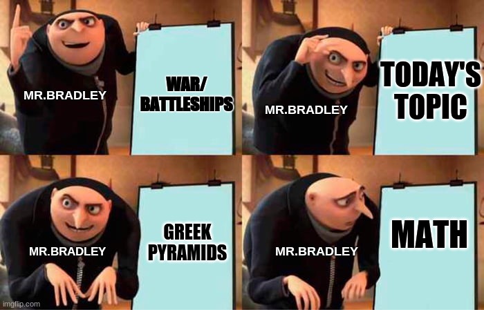 my plan | WAR/ BATTLESHIPS; TODAY'S TOPIC; MR.BRADLEY; MR.BRADLEY; MR.BRADLEY; MR.BRADLEY; MATH; GREEK PYRAMIDS | image tagged in memes,gru's plan | made w/ Imgflip meme maker