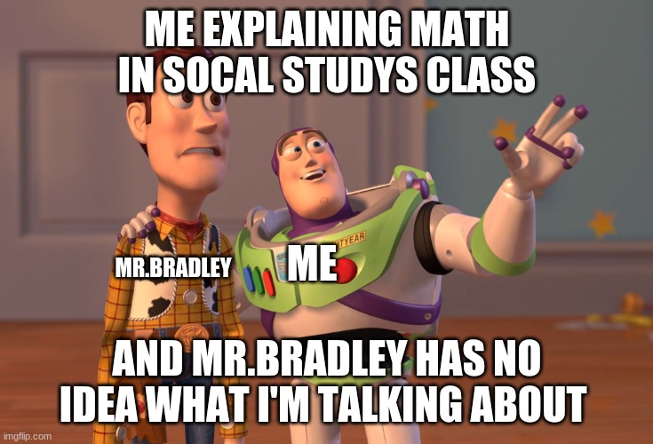 me roasting a teacher | ME EXPLAINING MATH IN SOCAL STUDYS CLASS; ME; MR.BRADLEY; AND MR.BRADLEY HAS NO IDEA WHAT I'M TALKING ABOUT | image tagged in memes,x x everywhere | made w/ Imgflip meme maker