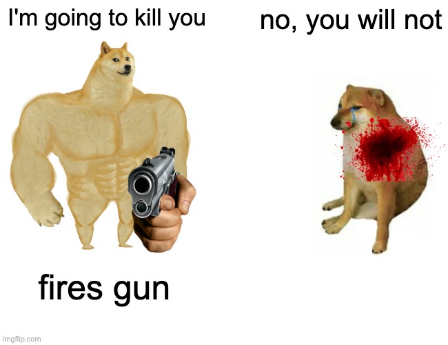 Buff Doge vs. Cheems | I'm going to kill you; no, you will not; fires gun | image tagged in memes,buff doge vs cheems | made w/ Imgflip meme maker