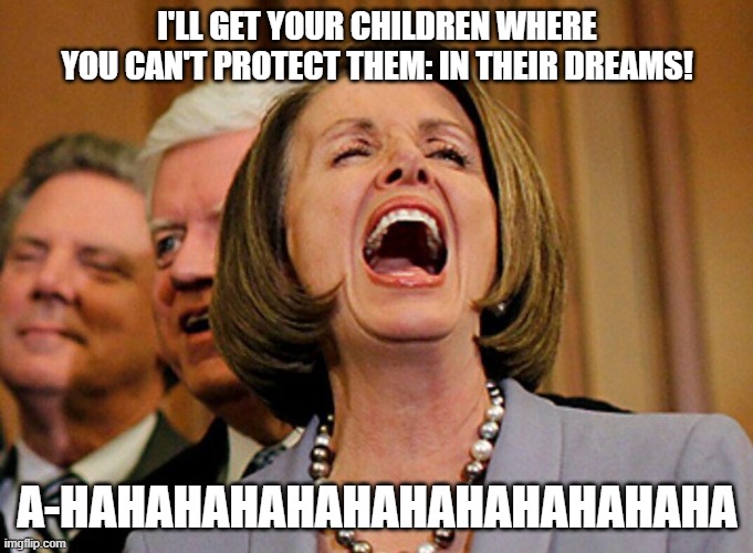 Pelosi  | I'LL GET YOUR CHILDREN WHERE YOU CAN'T PROTECT THEM: IN THEIR DREAMS! A-HAHAHAHAHAHAHAHAHAHAHAHA | image tagged in pelosi | made w/ Imgflip meme maker