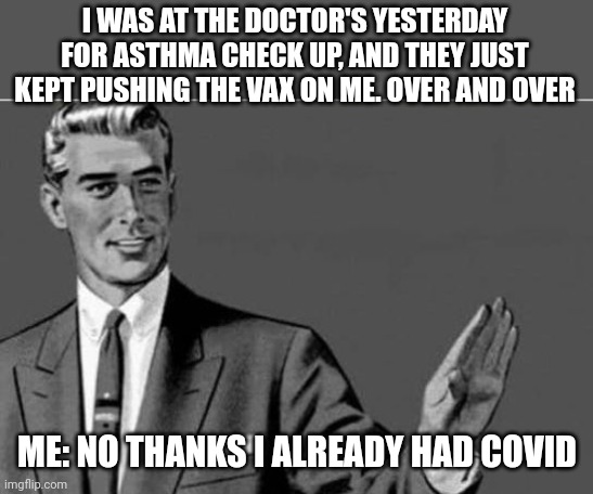 No thanks | I WAS AT THE DOCTOR'S YESTERDAY FOR ASTHMA CHECK UP, AND THEY JUST KEPT PUSHING THE VAX ON ME. OVER AND OVER ME: NO THANKS I ALREADY HAD COV | image tagged in no thanks | made w/ Imgflip meme maker