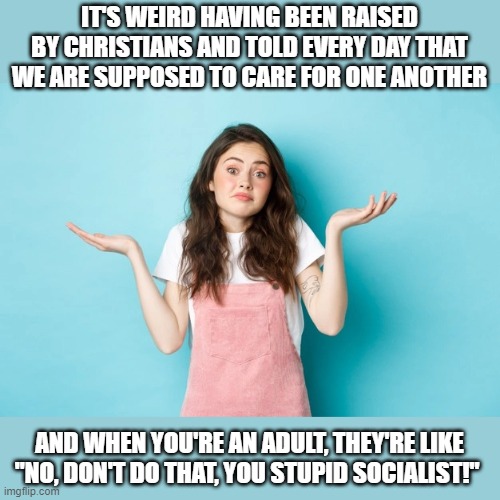 IT'S WEIRD HAVING BEEN RAISED BY CHRISTIANS AND TOLD EVERY DAY THAT WE ARE SUPPOSED TO CARE FOR ONE ANOTHER; AND WHEN YOU'RE AN ADULT, THEY'RE LIKE "NO, DON'T DO THAT, YOU STUPID SOCIALIST!" | made w/ Imgflip meme maker
