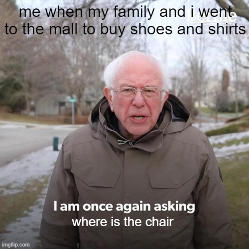 Bernie I Am Once Again Asking For Your Support | me when my family and i went to the mall to buy shoes and shirts; where is the chair | image tagged in memes,bernie i am once again asking for your support | made w/ Imgflip meme maker