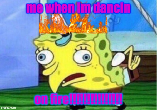 Mocking Spongebob | me when im dancin; on fire!!!!!!!!!!!!!!! | image tagged in memes,mocking spongebob | made w/ Imgflip meme maker