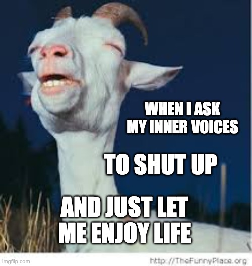 enjoy life | WHEN I ASK MY INNER VOICES; TO SHUT UP; AND JUST LET ME ENJOY LIFE | image tagged in pleasure goat,inner peace,inner voices,shut up,shut up and let me enjoy,enjoy life | made w/ Imgflip meme maker
