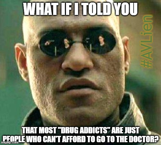 What if i told you | WHAT IF I TOLD YOU; #AVLien; THAT MOST "DRUG ADDICTS" ARE JUST PEOPLE WHO CAN'T AFFORD TO GO TO THE DOCTOR? | image tagged in what if i told you | made w/ Imgflip meme maker