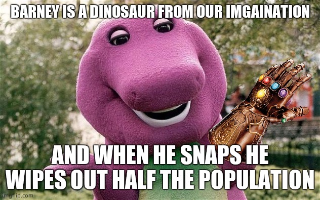 barney | BARNEY IS A DINOSAUR FROM OUR IMGAINATION; AND WHEN HE SNAPS HE WIPES OUT HALF THE POPULATION | image tagged in barney | made w/ Imgflip meme maker