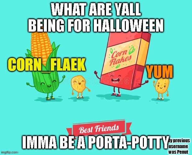 tell me in the comments | WHAT ARE YALL BEING FOR HALLOWEEN; IMMA BE A PORTA-POTTY | image tagged in corn_flake announcement template | made w/ Imgflip meme maker