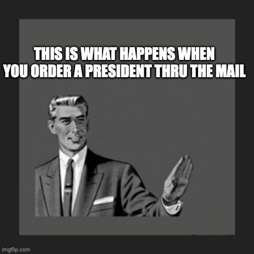 Kill Yourself Guy |  THIS IS WHAT HAPPENS WHEN YOU ORDER A PRESIDENT THRU THE MAIL | image tagged in memes,kill yourself guy | made w/ Imgflip meme maker